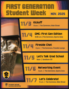 Colorful flyer titled “First Generation Week | November 3–7, 2025” featuring UMBC’s black and gold branding. The flyer lists daily events celebrating first-generation college students: • Monday, November 3 – Kickoff, 9 AM, Commons Main Street: Celebrate First-Gen pride with giveaways and community. • Tuesday, November 4 – Good Morning Commons: First Gen Edition, 8:30 AM, Commons Sports Zone. Later that day, Fireside Chat at 4 PM, Fireside Lounge: Students, faculty, and staff share First-Gen experiences. • Wednesday, November 5 – Let’s Talk Grad School, 12 PM, SOND 101: Learn about preparing for graduate school as a First-Gen student. • Thursday, November 6 – Networking Event, 4 PM, Commons Sports Zone: Connect with First-Gen faculty, staff, and alumni. • Friday, November 7 – Celebration, 11 AM, Commons Main Street: Close out the week with music and community. Hosted by Academic Opportunity Programs and Student Affairs Success Initiatives.